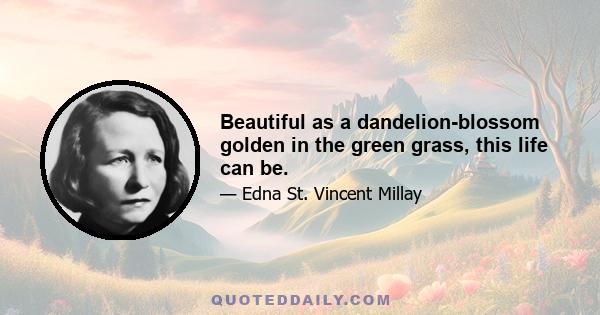 Beautiful as a dandelion-blossom golden in the green grass, this life can be.