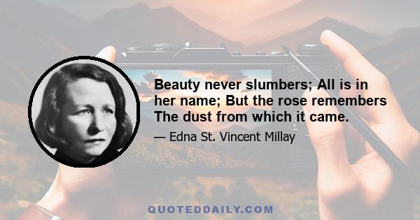 Beauty never slumbers; All is in her name; But the rose remembers The dust from which it came.