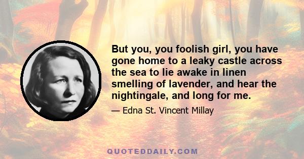 But you, you foolish girl, you have gone home to a leaky castle across the sea to lie awake in linen smelling of lavender, and hear the nightingale, and long for me.