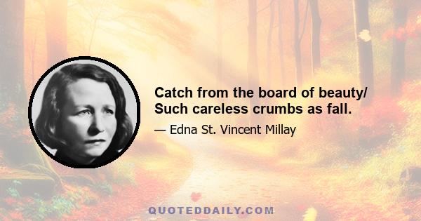 Catch from the board of beauty/ Such careless crumbs as fall.