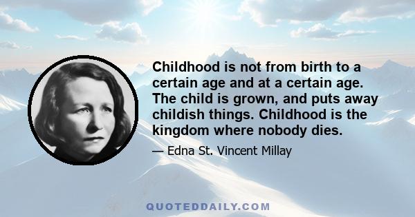 Childhood is not from birth to a certain age and at a certain age. The child is grown, and puts away childish things. Childhood is the kingdom where nobody dies.