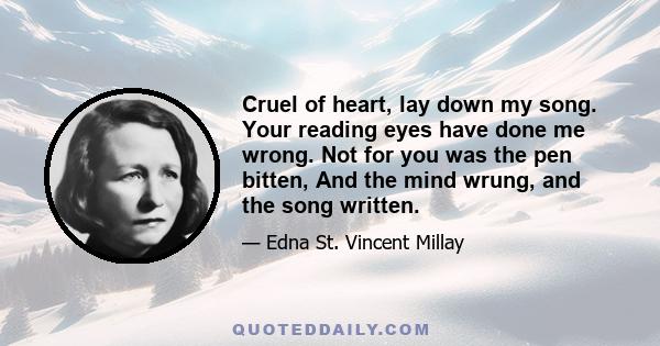 Cruel of heart, lay down my song. Your reading eyes have done me wrong. Not for you was the pen bitten, And the mind wrung, and the song written.