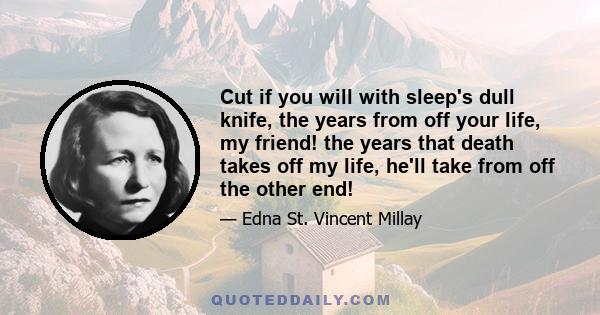 Cut if you will with sleep's dull knife, the years from off your life, my friend! the years that death takes off my life, he'll take from off the other end!