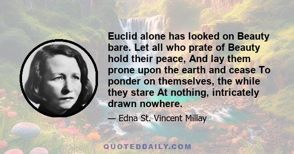 Euclid alone has looked on Beauty bare. Let all who prate of Beauty hold their peace, And lay them prone upon the earth and cease To ponder on themselves, the while they stare At nothing, intricately drawn nowhere In