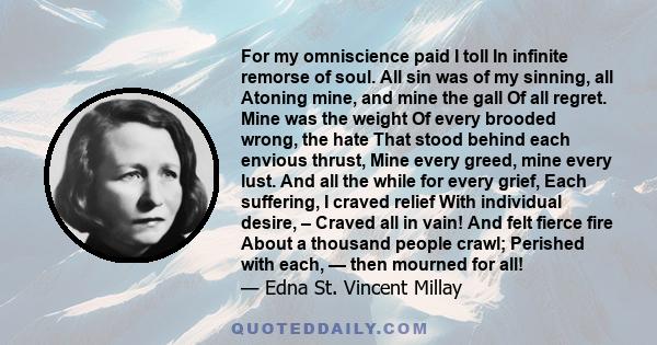 For my omniscience paid I toll In infinite remorse of soul. All sin was of my sinning, all Atoning mine, and mine the gall Of all regret. Mine was the weight Of every brooded wrong, the hate That stood behind each