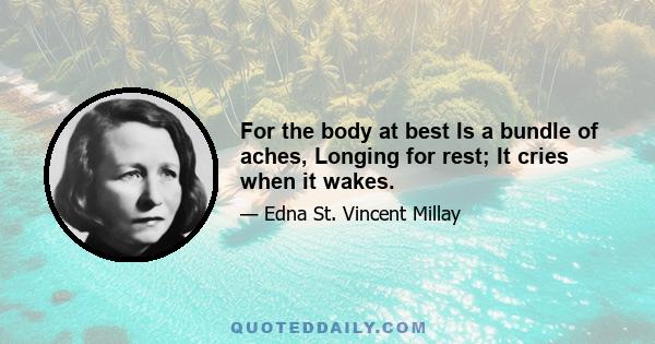 For the body at best Is a bundle of aches, Longing for rest; It cries when it wakes.