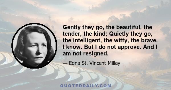 Gently they go, the beautiful, the tender, the kind; Quietly they go, the intelligent, the witty, the brave. I know. But I do not approve. And I am not resigned.