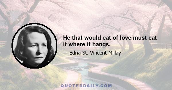 He that would eat of love must eat it where it hangs.