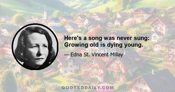 Here's a song was never sung: Growing old is dying young.