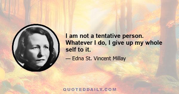 I am not a tentative person. Whatever I do, I give up my whole self to it.