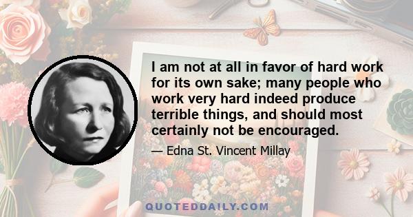 I am not at all in favor of hard work for its own sake; many people who work very hard indeed produce terrible things, and should most certainly not be encouraged.