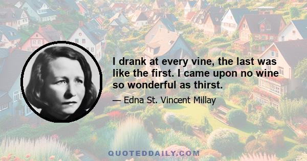 I drank at every vine, the last was like the first. I came upon no wine so wonderful as thirst.