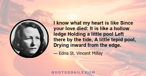 I know what my heart is like Since your love died: It is like a hollow ledge Holding a little pool Left there by the tide, A little tepid pool, Drying inward from the edge.