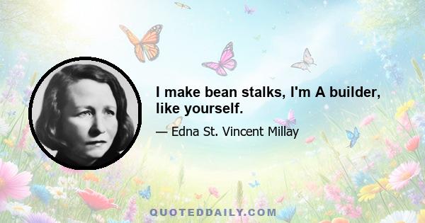 I make bean stalks, I'm A builder, like yourself.