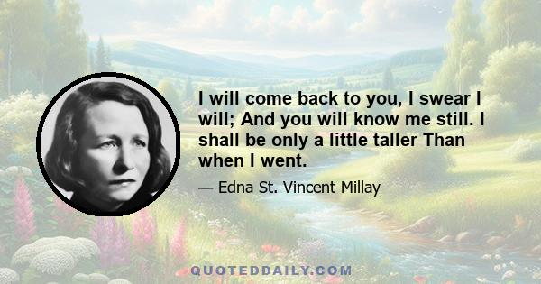 I will come back to you, I swear I will; And you will know me still. I shall be only a little taller Than when I went.