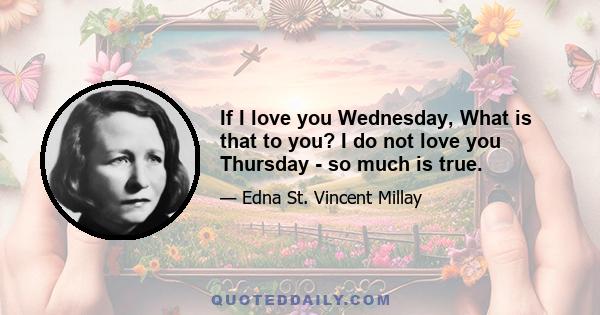 If I love you Wednesday, What is that to you? I do not love you Thursday - so much is true.