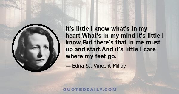 It's little I know what's in my heart,What's in my mind it's little I know,But there's that in me must up and start,And it's little I care where my feet go.