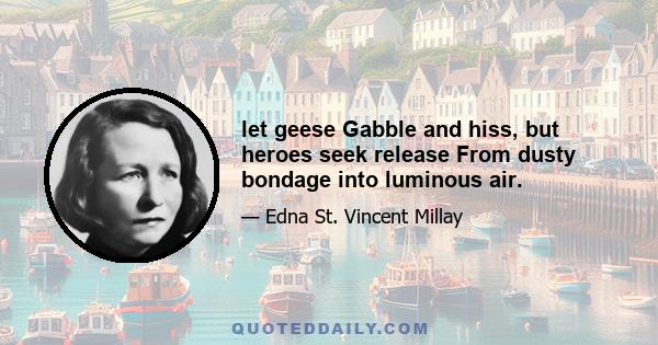 let geese Gabble and hiss, but heroes seek release From dusty bondage into luminous air.