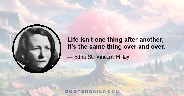 Life isn't one thing after another, it's the same thing over and over.