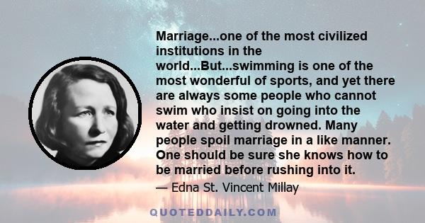 Marriage...one of the most civilized institutions in the world...But...swimming is one of the most wonderful of sports, and yet there are always some people who cannot swim who insist on going into the water and getting 