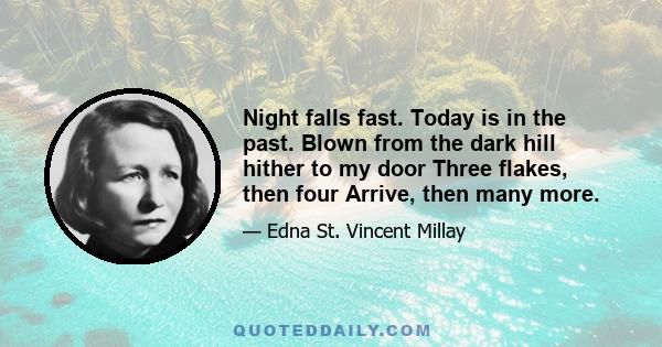 Night falls fast. Today is in the past. Blown from the dark hill hither to my door Three flakes, then four Arrive, then many more.