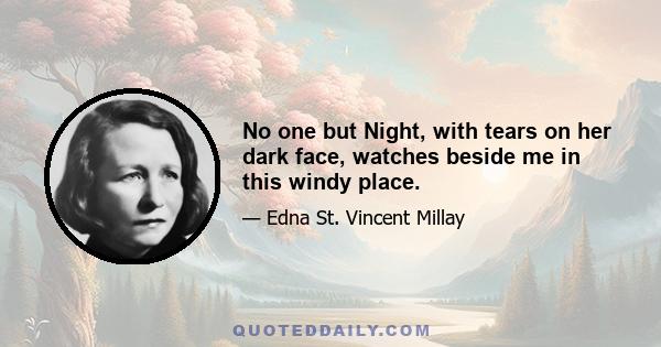 No one but Night, with tears on her dark face, watches beside me in this windy place.