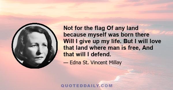 Not for the flag Of any land because myself was born there Will I give up my life. But I will love that land where man is free, And that will I defend.