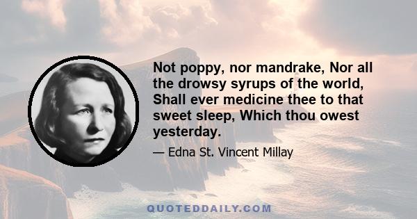 Not poppy, nor mandrake, Nor all the drowsy syrups of the world, Shall ever medicine thee to that sweet sleep, Which thou owest yesterday.