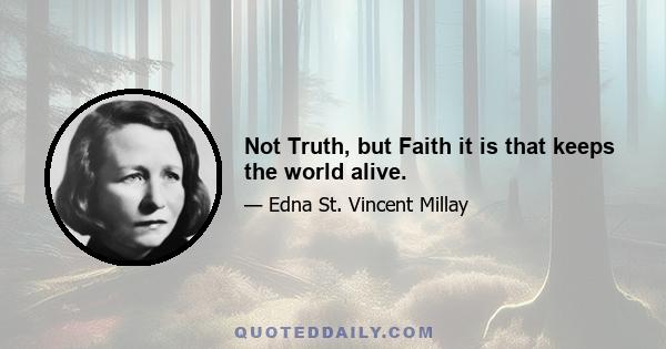 Not Truth, but Faith it is that keeps the world alive.