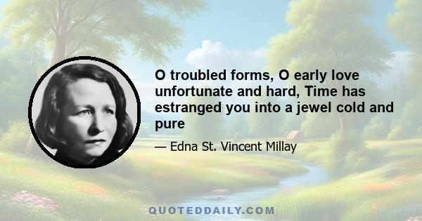 O troubled forms, O early love unfortunate and hard, Time has estranged you into a jewel cold and pure