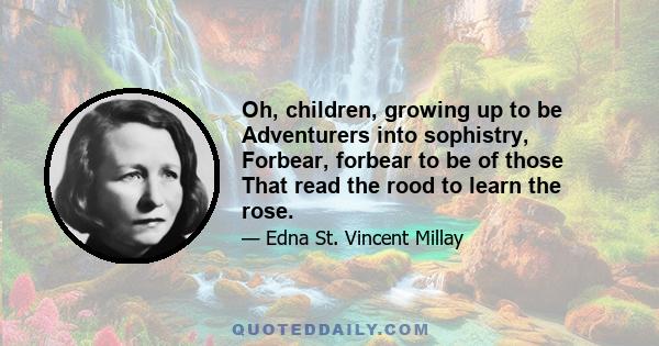 Oh, children, growing up to be Adventurers into sophistry, Forbear, forbear to be of those That read the rood to learn the rose.