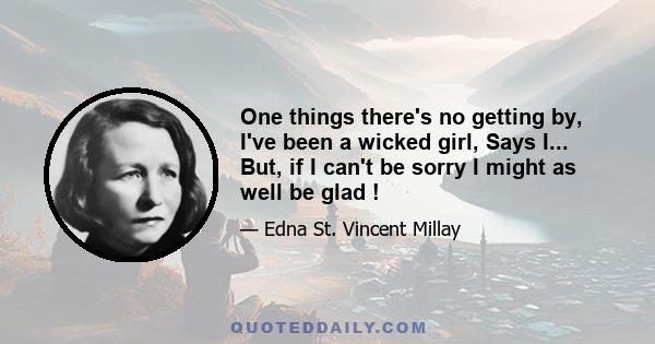 One things there's no getting by, I've been a wicked girl, Says I... But, if I can't be sorry I might as well be glad !