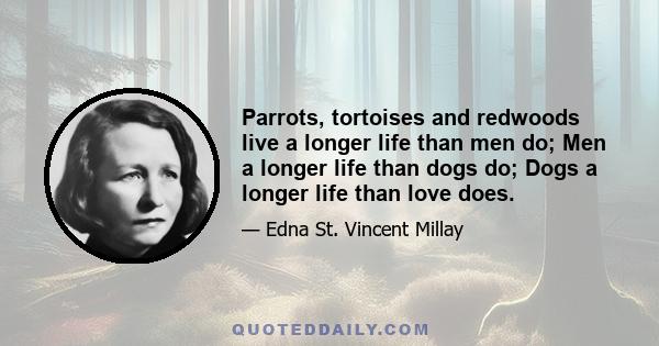 Parrots, tortoises and redwoods live a longer life than men do; Men a longer life than dogs do; Dogs a longer life than love does.