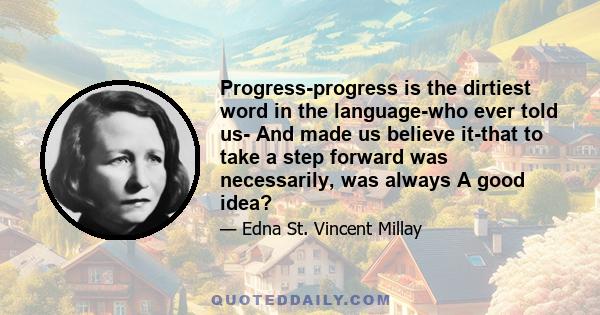 Progress-progress is the dirtiest word in the language-who ever told us- And made us believe it-that to take a step forward was necessarily, was always A good idea?