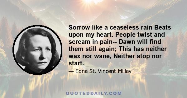 Sorrow like a ceaseless rain Beats upon my heart. People twist and scream in pain-- Dawn will find them still again; This has neither wax nor wane, Neither stop nor start.