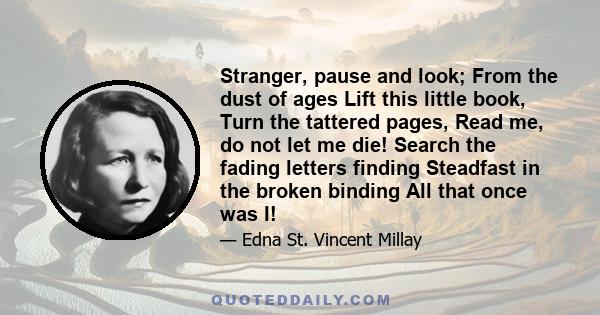 Stranger, pause and look; From the dust of ages Lift this little book, Turn the tattered pages, Read me, do not let me die! Search the fading letters finding Steadfast in the broken binding All that once was I!