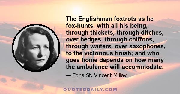 The Englishman foxtrots as he fox-hunts, with all his being, through thickets, through ditches, over hedges, through chiffons, through waiters, over saxophones, to the victorious finish; and who goes home depends on how 