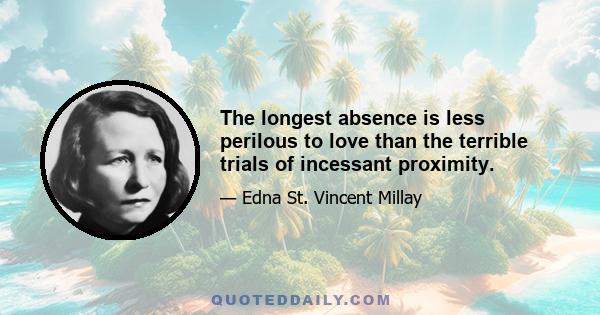 The longest absence is less perilous to love than the terrible trials of incessant proximity.