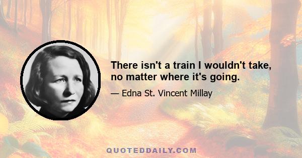 There isn't a train I wouldn't take, no matter where it's going.