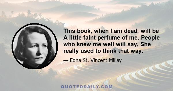 This book, when I am dead, will be A little faint perfume of me. People who knew me well will say, She really used to think that way.