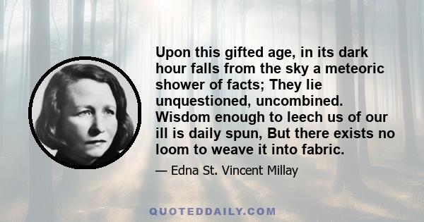 Upon this gifted age, in its dark hour falls from the sky a meteoric shower of facts; They lie unquestioned, uncombined. Wisdom enough to leech us of our ill is daily spun, But there exists no loom to weave it into