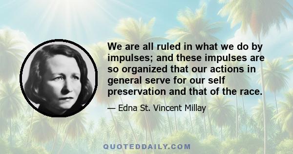 We are all ruled in what we do by impulses; and these impulses are so organized that our actions in general serve for our self preservation and that of the race.