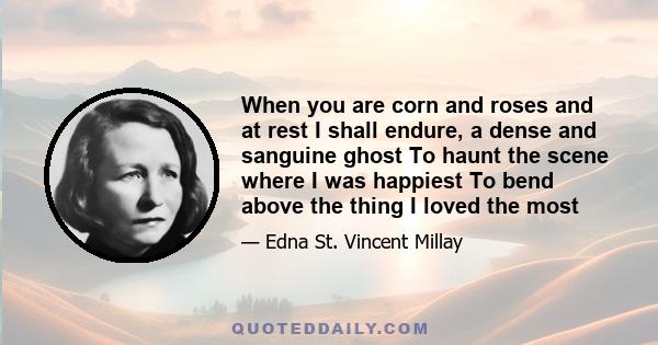 When you are corn and roses and at rest I shall endure, a dense and sanguine ghost To haunt the scene where I was happiest To bend above the thing I loved the most