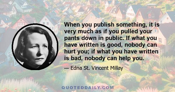 When you publish something, it is very much as if you pulled your pants down in public. If what you have written is good, nobody can hurt you; if what you have written is bad, nobody can help you.