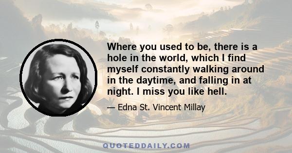 Where you used to be, there is a hole in the world, which I find myself constantly walking around in the daytime, and falling in at night. I miss you like hell.