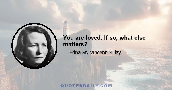 You are loved. If so, what else matters?