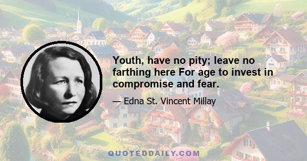 Youth, have no pity; leave no farthing here For age to invest in compromise and fear.