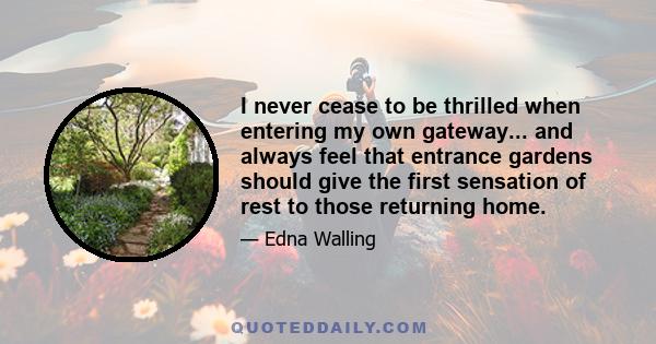 I never cease to be thrilled when entering my own gateway... and always feel that entrance gardens should give the first sensation of rest to those returning home.