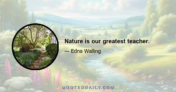 Nature is our greatest teacher.