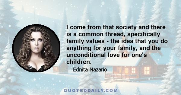 I come from that society and there is a common thread, specifically family values - the idea that you do anything for your family, and the unconditional love for one's children.